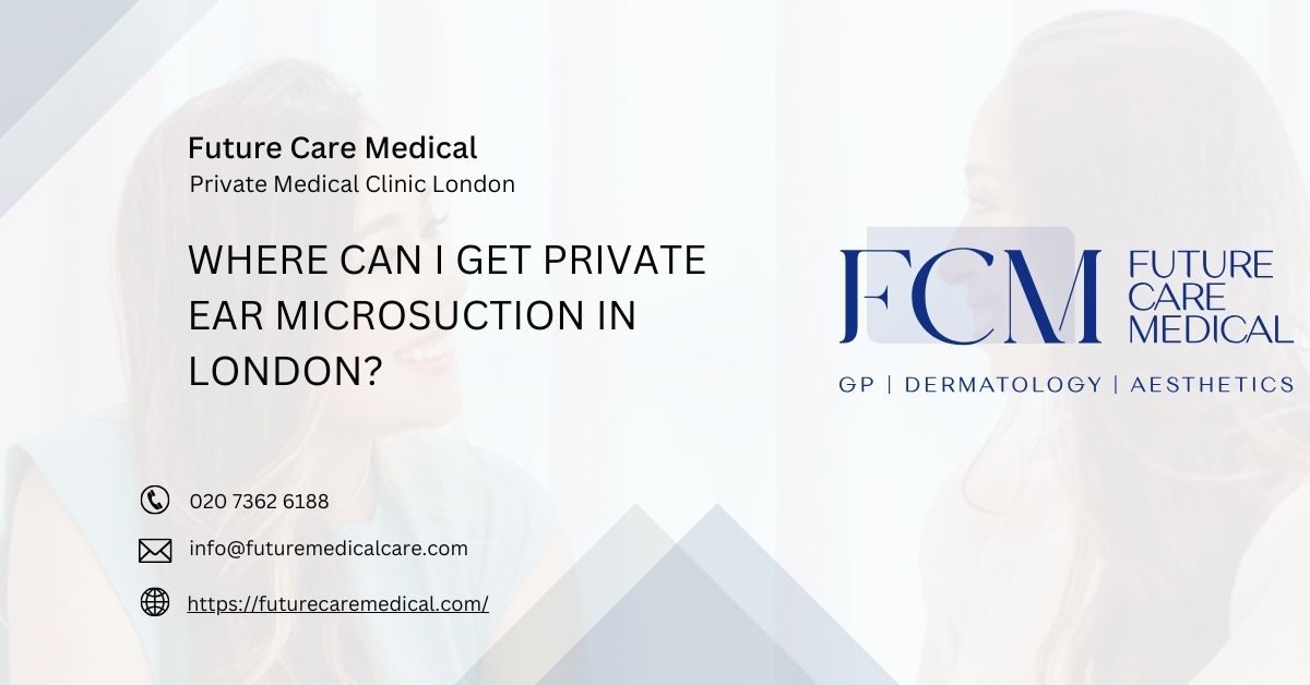 Where Can I Get Private Ear Microsuction In London - Future Care Medical