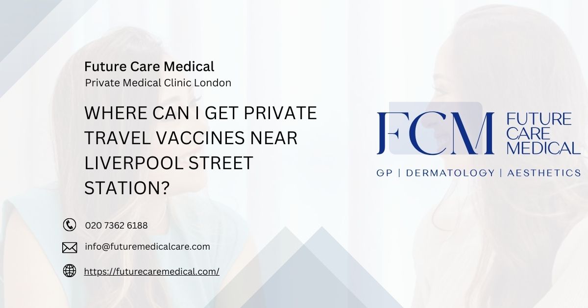 Where Can I Get Private Travel Vaccines Near Liverpool Street Station - Future Care Medical